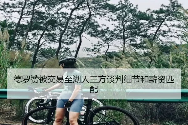 德罗赞被交易至湖人三方谈判细节和薪资匹配